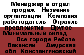 Менеджер в отдел продаж › Название организации ­ Компания-работодатель › Отрасль предприятия ­ Другое › Минимальный оклад ­ 23 500 - Все города Работа » Вакансии   . Амурская обл.,Константиновский р-н